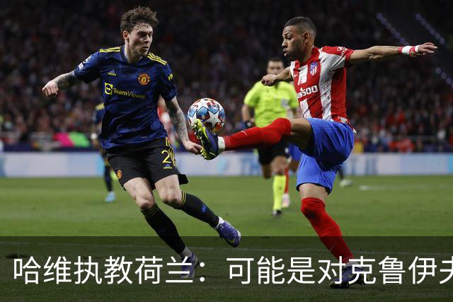 哈维执教荷兰：可能是对克鲁伊夫遗产的全新诠释